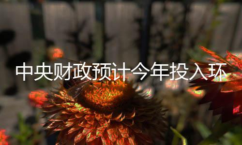 中央财政预计今年投入环保项目资金将达497亿元