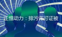 正恒动力：排污许可证被撤销隐而不宣 六千万元转贷交易背景或注水