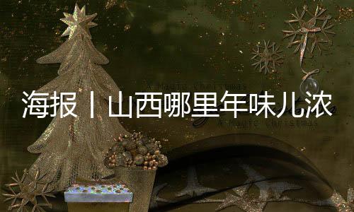 海报丨山西哪里年味儿浓？打卡“十大年俗体验地”