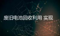 废旧电池回收利用 实现可持续发展