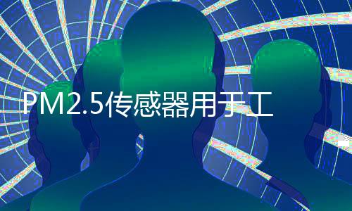 PM2.5传感器用于工地扬尘监测应用解决方案